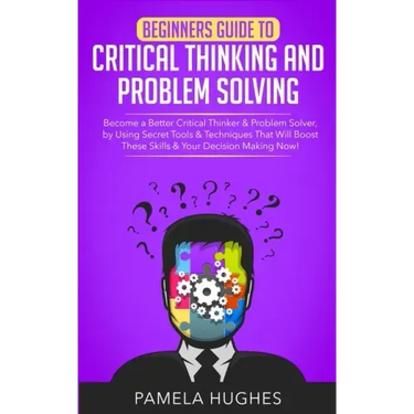 Beginners Guide to Critical Thinking and Problem Solving: Become a Better Critical Thinker & Problem Solver, by Using Secret Tools & Techniques That W