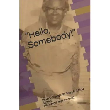 Hello, Somebody!: Beverly Steele's 40 Acres & A Mule Stories. Her people kept the land!