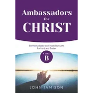 Ambassadors for Christ: Cycle B Sermons Based on Second Lessons for Lent and Easter