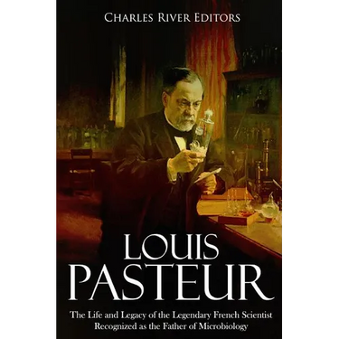 Louis Pasteur: The Life and Legacy of the Legendary French Scientist Recognized as the Father of Microbiology