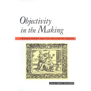 Objectivity in the Making: Francis Bacon and the Politics of Inquiry