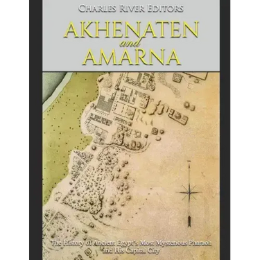 Akhenaten and Amarna: The History of Ancient Egypt's Most Mysterious Pharaoh and His Capital City