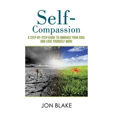 Self-Compassion: A step-by-step guide to embrace your soul and love yourself more