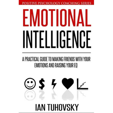 Emotional Intelligence: A Practical Guide to Making Friends with Your Emotions and Raising Your EQ
