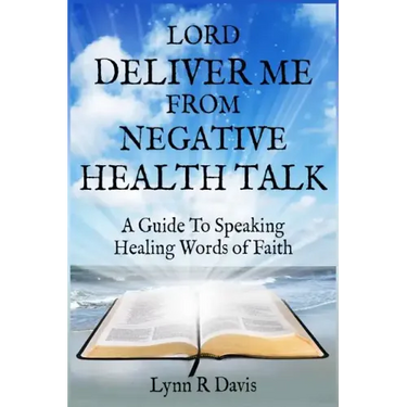 Lord Deliver Me From Negative Health Talk: A Guide To Speaking Healing Words Of Faith