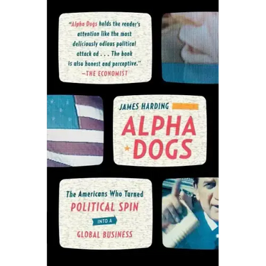 Alpha Dogs: The Americans Who Turned Political Spin Into a Global Business
