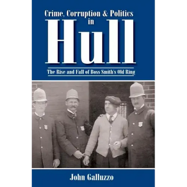 Crime, Corruption & Politics in Hull: The Rise and Fall of Boss Smith's Old Ring
