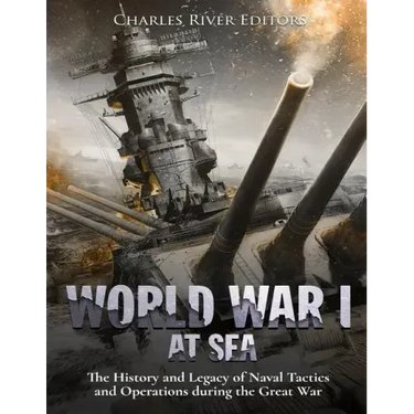 World War I at Sea: The History and Legacy of Naval Tactics and Operations during the Great War
