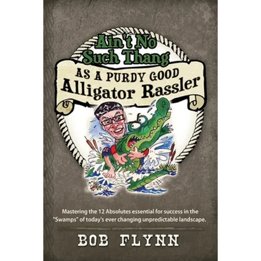 Ain't No Such Thang As A Purdy Good Alligator Rassler: Mastering the 12 Absolutes essential for success in the "Swamps" of today's changing unpredicta