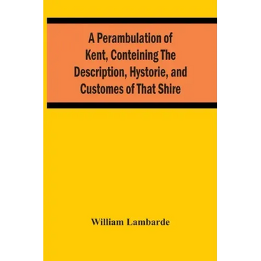 A Perambulation Of Kent, Conteining The Description, Hystorie, And Customes Of That Shire
