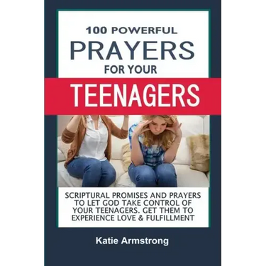 100 Powerful Prayers for Your Teenagers: Powerful Promises and Prayers to Let God Take Control of Your Teenagers & Get Them to Experience Love & Fulfi