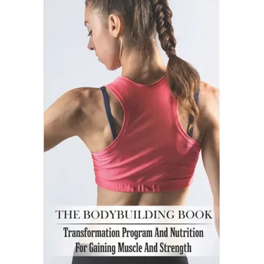 The Bodybuilding Book: Transformation Program And Nutrition For Gaining Muscle And Strength: Bodybuilding For Beginners