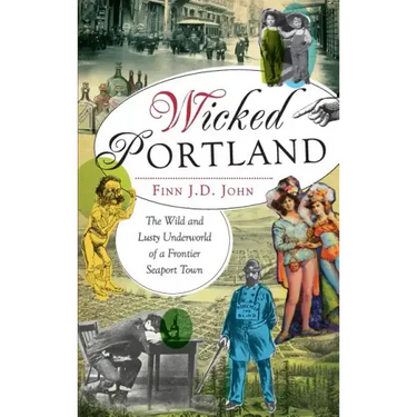 Wicked Portland: The Wild and Lusty Underworld of a Frontier Seaport Town