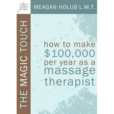 The Magic Touch: How to Make $100,000 Per Year as a Massage Therapist; Simple and Effective Business, Marketing, and Ethics Education f