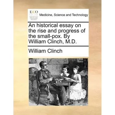 An Historical Essay on the Rise and Progress of the Small-Pox. by William Clinch, M.D.