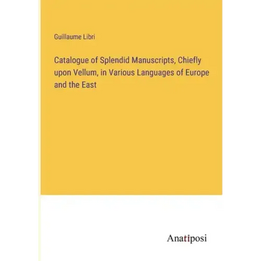 Catalogue of Splendid Manuscripts, Chiefly upon Vellum, in Various Languages of Europe and the East