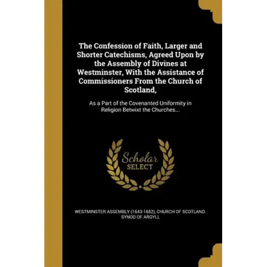 The Confession of Faith, Larger and Shorter Catechisms, Agreed Upon by the Assembly of Divines at Westminster, With the Assistance of Commissioners Fr