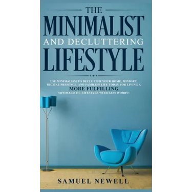 The Minimalist And Decluttering Lifestyle: Use Minimalism to Declutter Your Home, Mindset, Digital Presence, And Families Life Today For Living a More