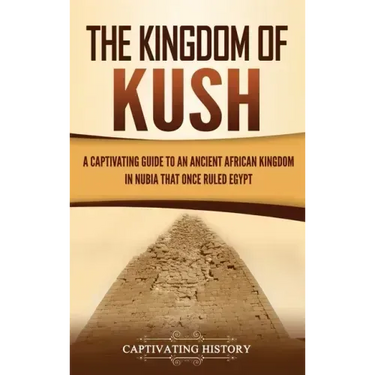 The Kingdom of Kush: A Captivating Guide to an Ancient African Kingdom in Nubia That Once Ruled Egypt