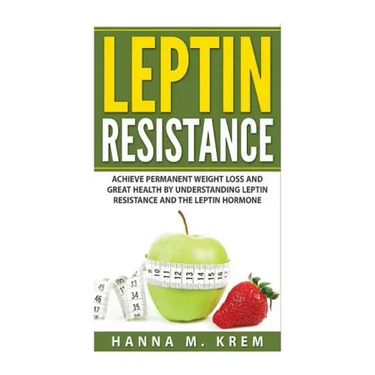 Leptin Resistance: Achieve Permanent Weight Loss and Great Health By Understanding Leptin Resistance and the Leptin Hormone
