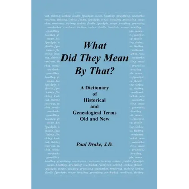 What Did They Mean by That? a Dictionary of Historical and Genealogical Terms, Old and New