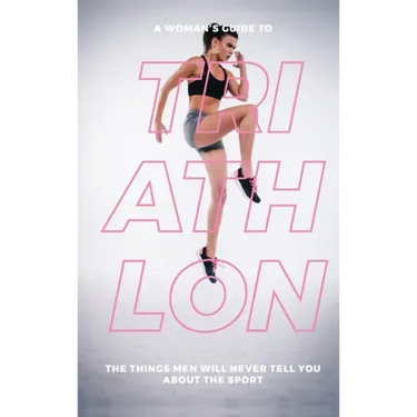 A Woman's Guide to Triathlon: The Things Men Will Never Tell You About the Sport