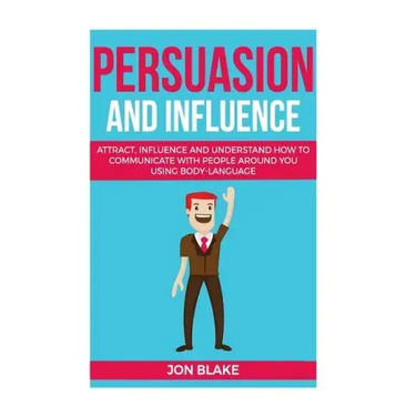 Persuasion and influence: Attract, Influence and Understand How to Communicate with People Around You Using Body-Language