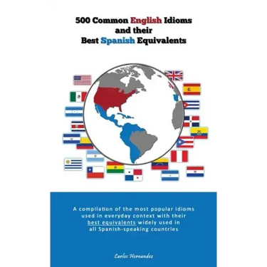 500 Popular English Idioms and Their Best Spanish Equivalents: A compilation of the most popular English idioms used in everyday context with their be
