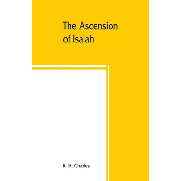 The Ascension of Isaiah: translated from the Ethiopic version, which, together with the new Greek fragment, the Latin versions and the Latin tr
