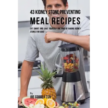 43 Kidney Stone Preventing Meal Recipes: Eat Smart and Save Yourself the Pain of Having Kidney Stones for Good