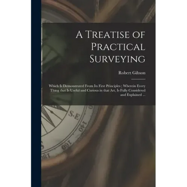 A Treatise of Practical Surveying: Which is Demonstrated From Its First Principles; Wherein Every Thing That is Useful and Curious in That Art, is Ful