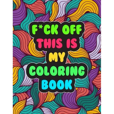 F*ck Off! This is MY Coloring Book: A Snarky Adult Coloring Book Stress Relieving and Relaxing Designs