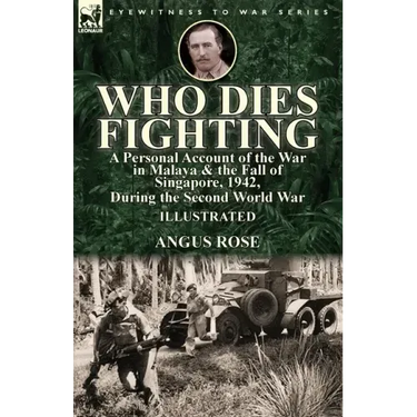 Who Dies Fighting: a Personal Account of the War in Malaya & the Fall of Singapore, 1942, During the Second World War
