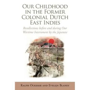 Our Childhood in the Former Colonial Dutch East Indies: Recollections Before and During Our Wartime Internment by the Japanese