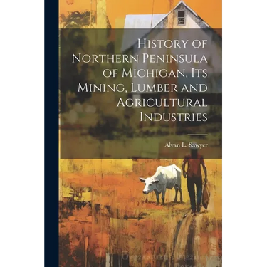 History of Northern Peninsula of Michigan, Its Mining, Lumber and Agricultural Industries