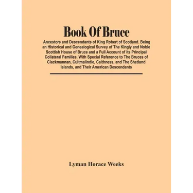 Book Of Bruce; Ancestors And Descendants Of King Robert Of Scotland. Being An Historical And Genealogical Survey Of The Kingly And Noble Scottish Hous