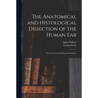 The Anatomical and Histological Dissection of the Human Ear: in the Normal and Diseased Condition