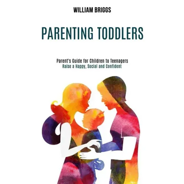 Parenting Toddlers: Raise a Happy, Social and Confident Child (Parent's Guide for Children to Teenagers)