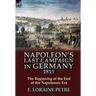 Napoleon's Last Campaign in Germany, 1813-The Beginning of the End of the Napoleonic Era