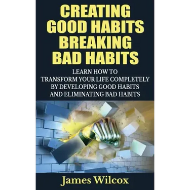 Creating Good Habits Breaking Bad Habits: Learn How to Transform Your Life Completely By Developing Good Habits And Eliminating Bad Habits