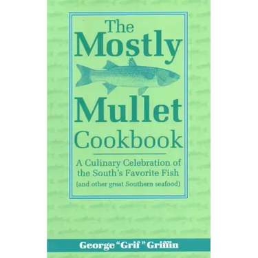 The Mostly Mullet Cookbook: A Culinary Celebration of the South's Favorite Fish (and Other Great Southern Seafood)