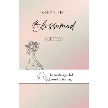 Seeking the blossomed goddess: The goddess guided journal to healing