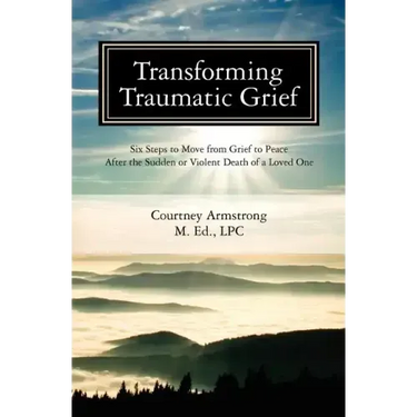 Transforming Traumatic Grief: Six Steps to Move from Grief to Peace After the Sudden or Violent Death of a Loved One