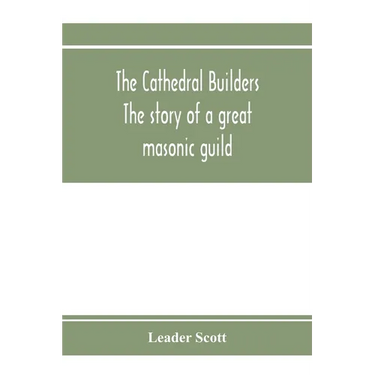 The cathedral builders; the story of a great masonic guild