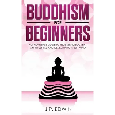 Buddhism for Beginners: No-nonsense Guide to True Self Discovery, Mindfulness and Developing a Zen Mind