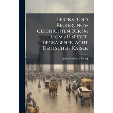 Lebens- Und Regierungs-geschichten Der Im Dom Zu Speyer Begrabenen Acht Deutschen Kaiser: Nebst Der Geschichte Des Doms ... Und Der Beschreibung Der K
