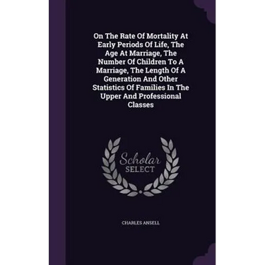 On The Rate Of Mortality At Early Periods Of Life, The Age At Marriage, The Number Of Children To A Marriage, The Length Of A Generation And Other Sta