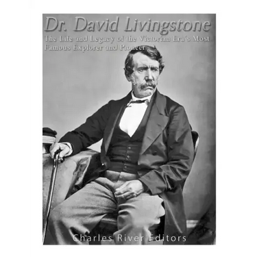 Dr. David Livingstone: The Life and Legacy of the Victorian Era's Most Famous Explorer and Pioneer