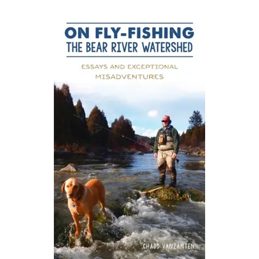 On Fly-Fishing the Bear River Watershed: Essays and Exceptional Misadventures