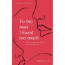 To the man I loved too much: and the ones who didn't love me enough